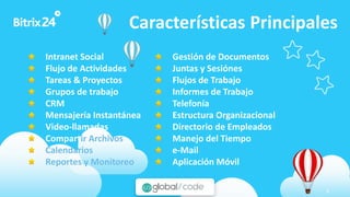 www.bitrix24.com 3
Características Principales
Intranet Social
Flujo de Actividades
Tareas & Proyectos
Grupos de trabajo
CRM
Mensajería Instantánea
Video-llamadas
Compartir Archivos
Calendarios
Reportes y Monitoreo
Gestión de Documentos
Juntas y Sesiónes
Flujos de Trabajo
Informes de Trabajo
Telefonía
Estructura Organizacional
Directorio de Empleados
Manejo del Tiempo
e-Mail
Aplicación Móvil
 
