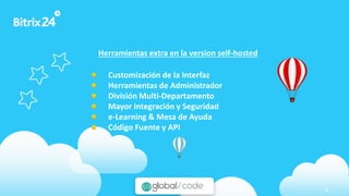 www.bitrix24.com 4
Herramientas extra en la version self-hosted
Customización de la Interfaz
Herramientas de Administrador
División Multi-Departamento
Mayor Integración y Seguridad
e-Learning & Mesa de Ayuda
Código Fuente y API
 