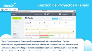 www.bitrix24.com 8
Gestión de Proyectos y Tareas
Tanto Proyectos como Tareas pueden ser creadas desde cualquier lugar! Puedes
monitorearlas, dejar comentarios o adjuntar archivos en cualquiera de ellas desde Flujo de
Actividades. Los proyectos pueden ser accesados únicamente por los usuarios autorizados.
 