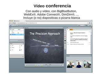 Con audio y vídeo, con BigBlueButton,
WebEx®, Adobe Connect®, DimDim®, ...
Incluye (o no) diapositivas o pizarra blanca
Vídeo conferencia
 