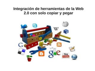 Integración de herramientas de la Web
2.0 con solo copiar y pegar
 