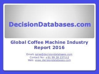 DecisionDatabases.com
Global Coffee Machine Industry
Report 2016
Email: sales@decisiondatabases.com
Contact No: +91 99 28 237112
Web: www.decisiondatabases.com
 