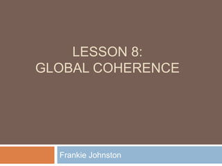 LESSON 8:
GLOBAL COHERENCE
Frankie Johnston
 