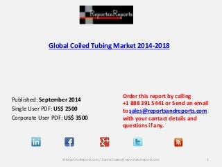 Global Coiled Tubing Market 2014-2018 
Published: September 2014 
Single User PDF: US$ 2500 
Corporate User PDF: US$ 3500 
Order this report by calling 
+1 888 391 5441 or Send an email 
to sales@reportsandreports.com 
with your contact details and 
questions if any. 
© ReportsnReports.com / Contact sales@reportsandreports.com 1 
 