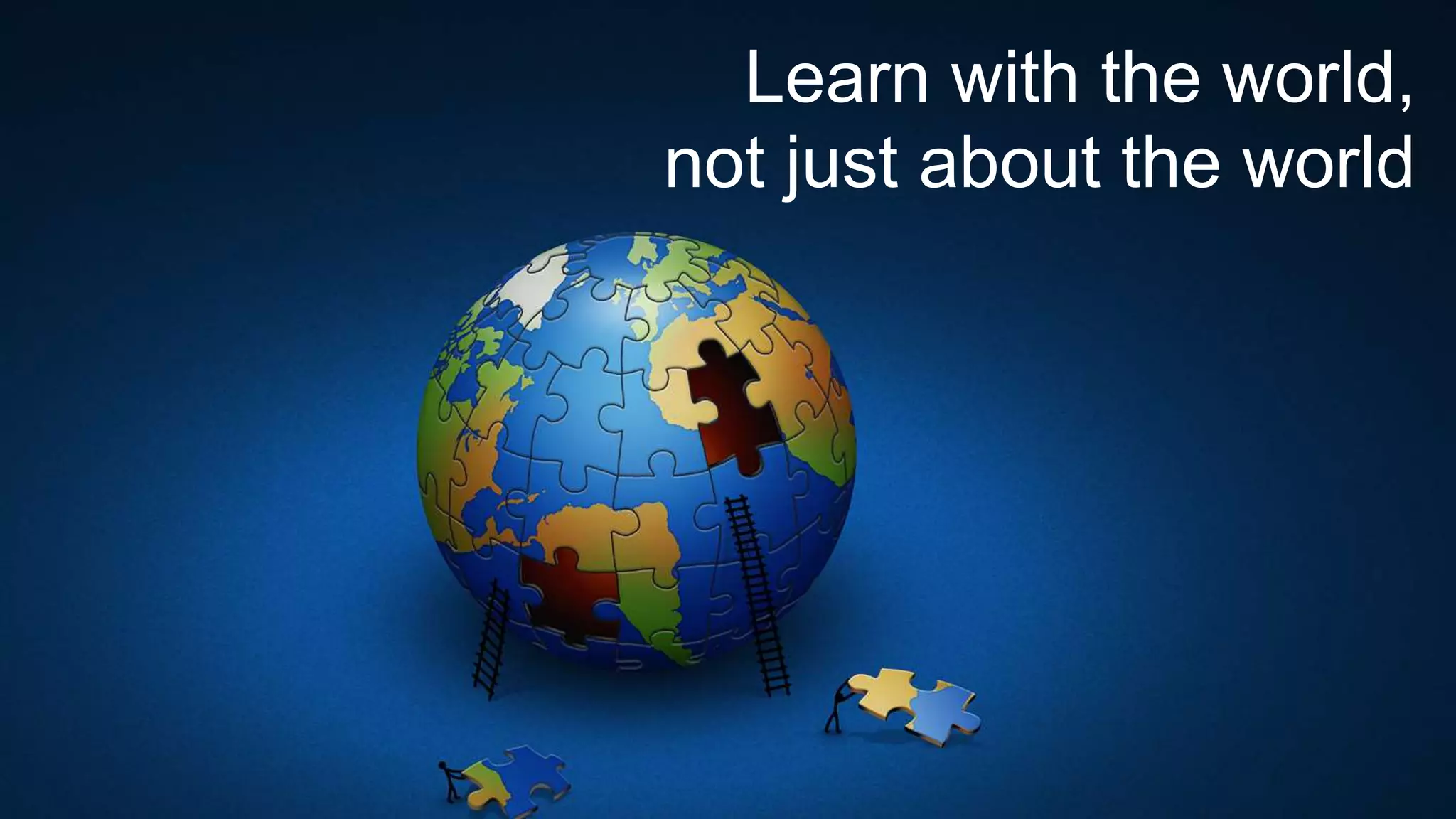 Learn with the world,
not just about the world
 