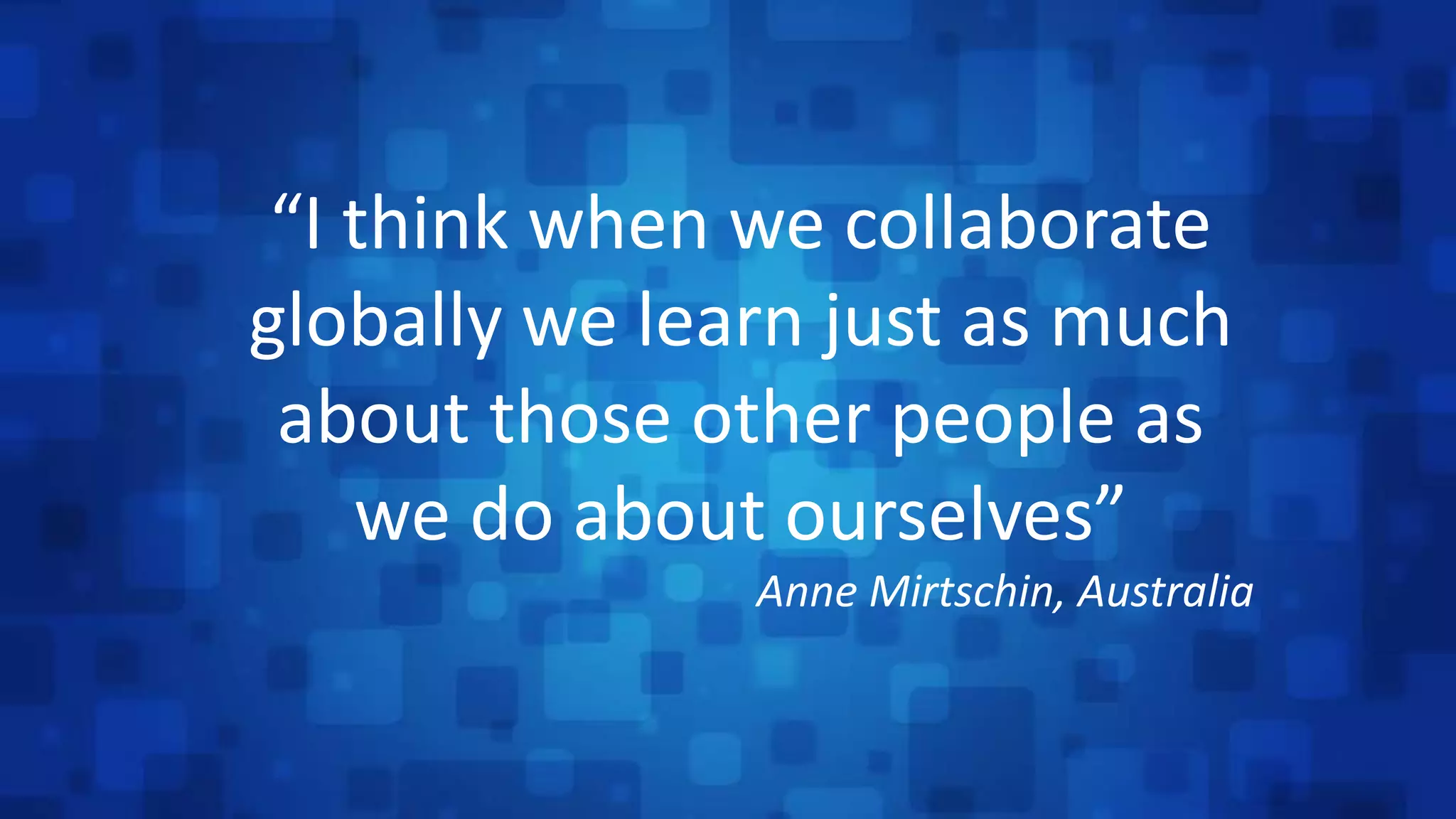 “I think when we collaborate
globally we learn just as much
about those other people as
we do about ourselves”
Anne Mirtschin, Australia
 