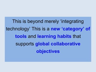 This is beyond merely ‘integrating 
technology’ This is a new ‘category’ of 
tools and learning habits that 
supports glob...