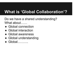 What is ‘Global Collaboration’? 
Do we have a shared understanding? 
What about…… 
● Global connection 
● Global interacti...