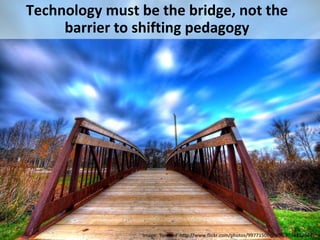 Technology must be the bridge, not the 
barrier to shifting pedagogy 
Image: 'forward’ http://www.flickr.com/photos/997715...