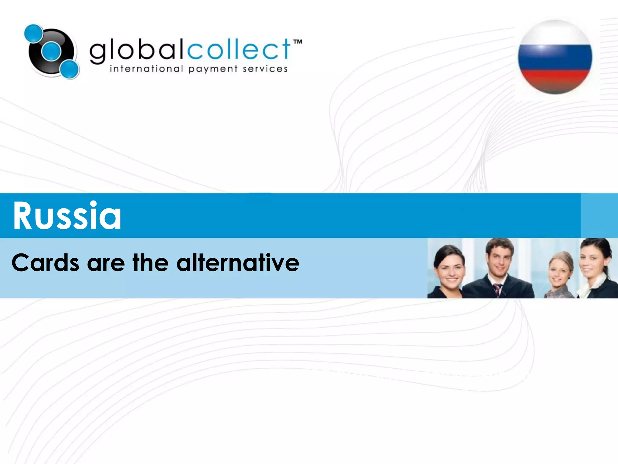 Russia
Cards are the alternative



                        MRC 2010 Semi-Annual Platinum Meeting
                        and 10th Anniversary Celebration

                        Austin, TX | October 1
 