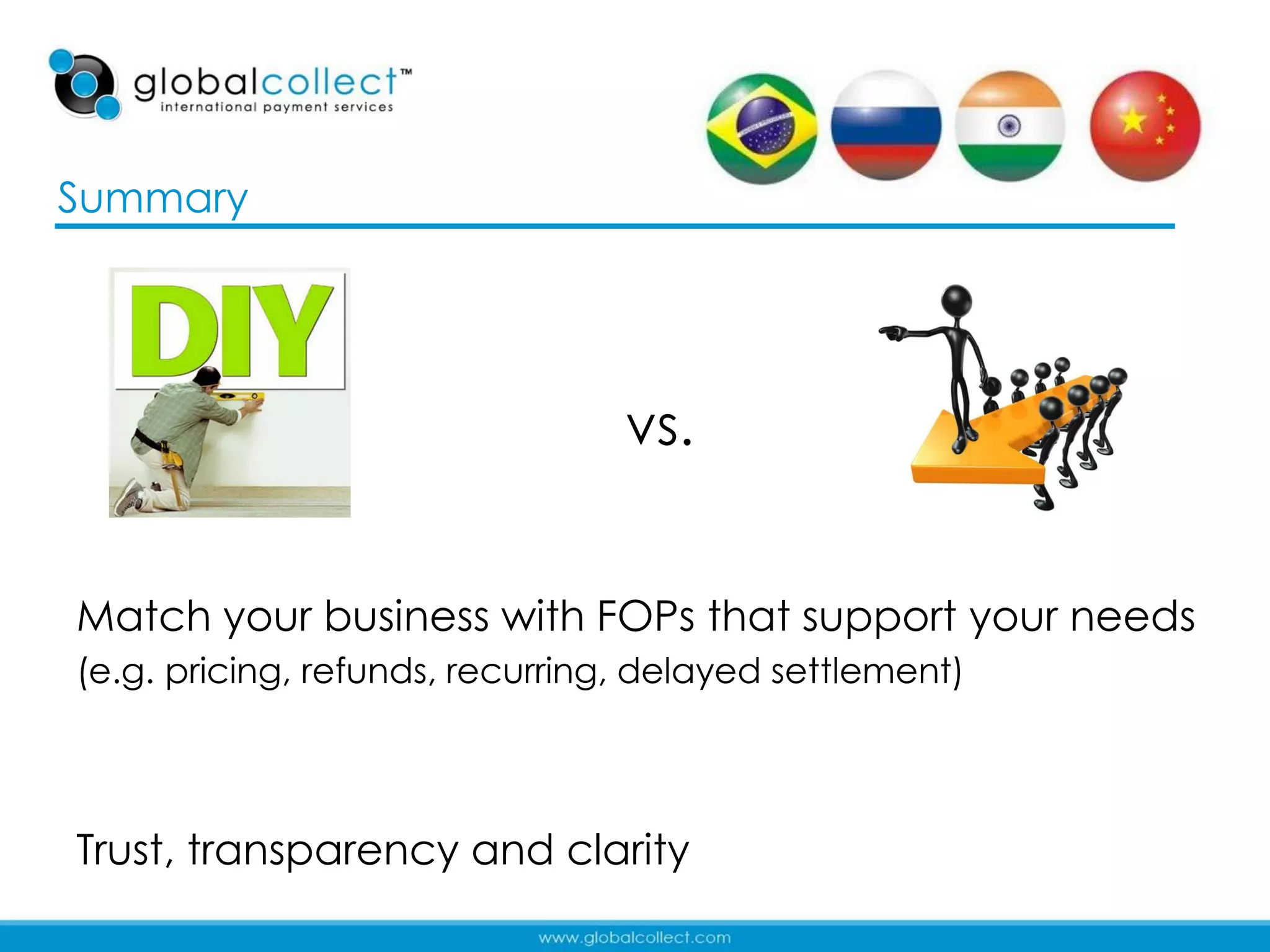 Summary




                                 vs.


Match your business with FOPs that support your needs
(e.g. pricing, refunds, recurring, delayed settlement)




Trust, transparency and clarity
                                                         39
 