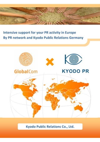Intensive support for your PR activity in Europe
By PR network and Kyodo Public Relations Germany




             Kyodo Public Relations Co., Ltd.

                          Prepared by Kyodo Public Relations Co., Ltd.   1
 