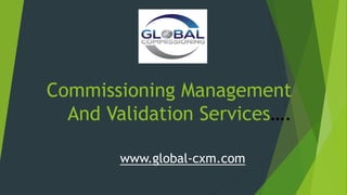 Commissioning Management
And Validation Services….
www.global-cxm.com
 
