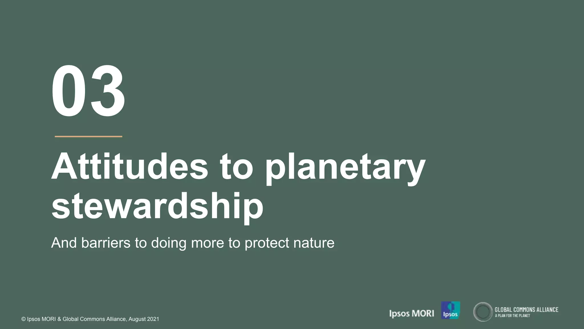 © Ipsos MORI & Global Commons Alliance, August 2021
Attitudes to planetary
stewardship
And barriers to doing more to protect nature
03
 