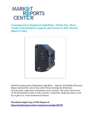 Communications Equipment Light Relay Market Size, Share,
Trends-Global Industry Segment and Forecast to 2016: Market
Reports Center
Global Communications Equipment Light Relay Industry 2016 Market Research
Report analyzed the current state in the China including the definitions,
classifications, applications and industry chain structure. The report also focuses
on the development trends as well as history, competitive landscape analysis, and
key regions etc. in the international markets.
Download sample Copy of This Report at:
https://marketreportscenter.com/request-sample/345158
 
