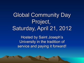 Global Community Day
       Project,
Saturday, April 21, 2012
    Hosted by Saint Joseph’s
   University in the tradition of
  service and paying it forward!
 