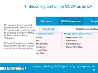 1. Becoming part of the GCDP as an EPOn clicking the ‘Apply’ Tab the user would be redirected to the ‘Take Global Community Development Program’ under the My Experience Menu to initially update their profile and generate their EP Form.Option 2. Finding a GCDP Opportunity then Applying for It