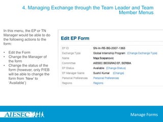 4. Managing Exchange through the Team Leader and Team Member MenusThis is a collection of the forms being managed by the user.If the user is only a TN Manager, then they will see all the forms they are managing in ‘My TN Forms’ and nothing would appear in ‘My EP Forms’ and if the user is only an EP Manager then vice versa would occur.If the user manages both TNs and EPs then both menus would show the TNs and EPs (respectively) that they manage.My Forms