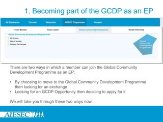 1. Becoming part of the GCDP as an EPThere are two ways in which a member can join the Global Community Development Programme as an EP: By choosing to move to the Global Community Development Programme then looking for an exchange