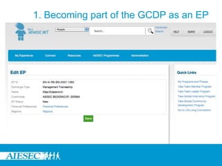 1. Becoming part of the GCDP as an EPOnce the user completes editing their information, the user would now be required to selectpreferences for their internship which would include:-Duration-Starting and Ending Dates-Issues they would like to work with on their GCDP exchangeRegions in which they would like to do their exchangeOnce done, they should select ‘Generate Form’ to continue. The form is generated and if satisfied, the user would select ‘Save’The form will be on status ‘New’An EB member would be prompted to change the form from New to Available and can do so in the Team Leader Programme MenuOption 1. Moving to the GCDP then looking for an exchange