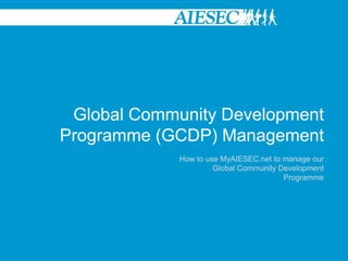 Global Community Development Programme (GCDP) Management How to use MyAIESEC.net to manage our Global Community Development Programme  
