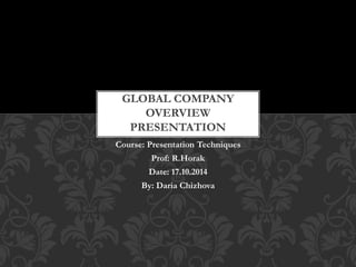 GLOBAL COMPANY 
OVERVIEW 
PRESENTATION 
Course: Presentation Techniques 
Prof: R.Horak 
Date: 17.10.2014 
By: Daria Chizhova 
 
