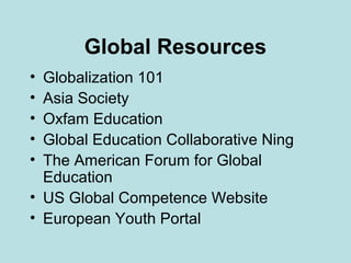 Global Resources
•
•
•
•
•

Globalization 101
Asia Society
Oxfam Education
Global Education Collaborative Ning
The American Forum for Global
Education
• US Global Competence Website
• European Youth Portal

 
