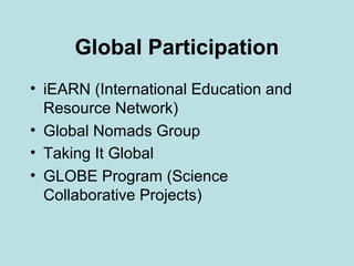 Global Participation
• iEARN (International Education and
Resource Network)
• Global Nomads Group
• Taking It Global
• GLOBE Program (Science
Collaborative Projects)

 