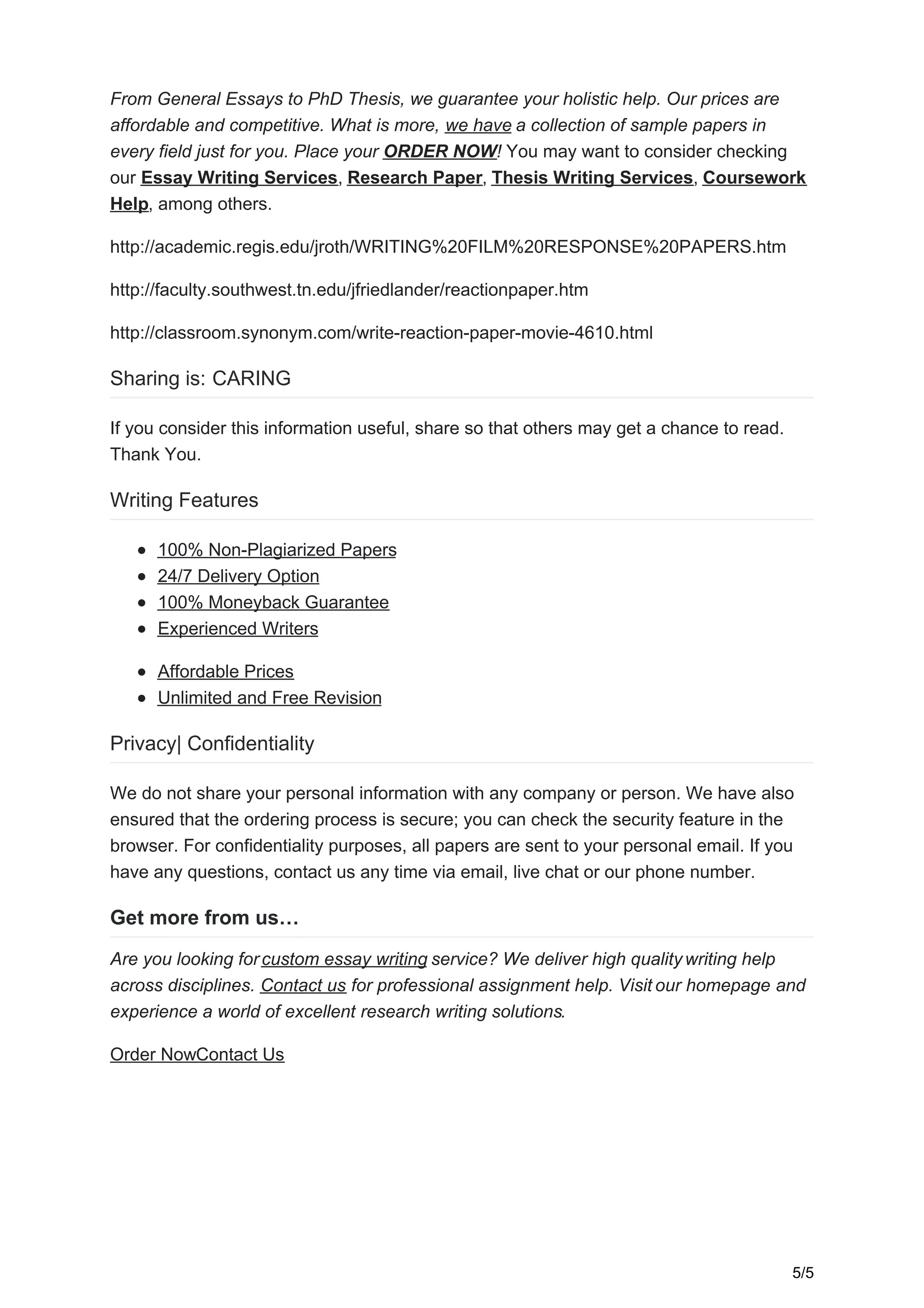 From General Essays to PhD Thesis, we guarantee your holistic help. Our prices are
affordable and competitive. What is more, we have a collection of sample papers in
every field just for you. Place your ORDER NOW! You may want to consider checking
our Essay Writing Services, Research Paper, Thesis Writing Services, Coursework
Help, among others.
http://academic.regis.edu/jroth/WRITING%20FILM%20RESPONSE%20PAPERS.htm
http://faculty.southwest.tn.edu/jfriedlander/reactionpaper.htm
http://classroom.synonym.com/write-reaction-paper-movie-4610.html
Sharing is: CARING
If you consider this information useful, share so that others may get a chance to read.
Thank You.
Writing Features
100% Non-Plagiarized Papers
24/7 Delivery Option
100% Moneyback Guarantee
Experienced Writers
Affordable Prices
Unlimited and Free Revision
Privacy| Confidentiality
We do not share your personal information with any company or person. We have also
ensured that the ordering process is secure; you can check the security feature in the
browser. For confidentiality purposes, all papers are sent to your personal email. If you
have any questions, contact us any time via email, live chat or our phone number.
Get more from us…
Are you looking forcustom essay writing service? We deliver high quality writing help
across disciplines. Contact us for professional assignment help. Visit our homepage and
experience a world of excellent research writing solutions.
Order NowContact Us
5/5
 