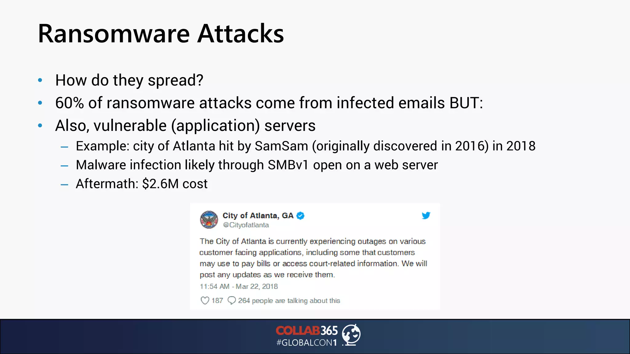 Ransomware Attacks
• How do they spread?
• 60% of ransomware attacks come from infected emails BUT:
• Also, vulnerable (application) servers
– Example: city of Atlanta hit by SamSam (originally discovered in 2016) in 2018
– Malware infection likely through SMBv1 open on a web server
– Aftermath: $2.6M cost
 
