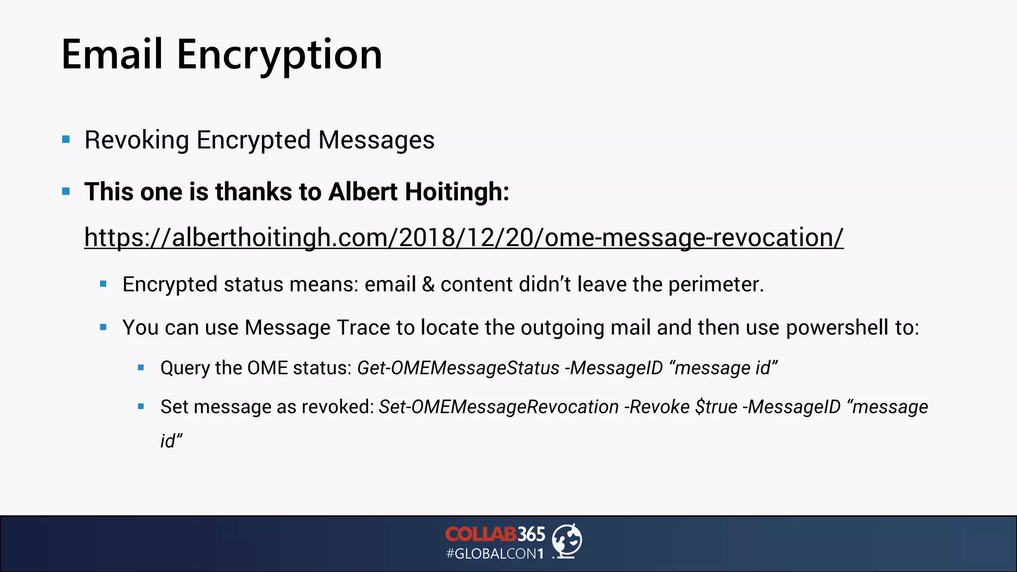 Email Encryption
▪ Revoking Encrypted Messages
▪ This one is thanks to Albert Hoitingh:
https://alberthoitingh.com/2018/12/20/ome-message-revocation/
▪ Encrypted status means: email & content didn’t leave the perimeter.
▪ You can use Message Trace to locate the outgoing mail and then use powershell to:
▪ Query the OME status: Get-OMEMessageStatus -MessageID “message id”
▪ Set message as revoked: Set-OMEMessageRevocation -Revoke $true -MessageID “message
id”
 