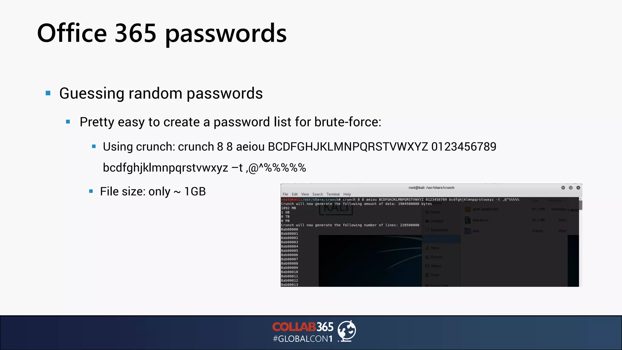 Office 365 passwords
▪ Guessing random passwords
▪ Pretty easy to create a password list for brute-force:
▪ Using crunch: crunch 8 8 aeiou BCDFGHJKLMNPQRSTVWXYZ 0123456789
bcdfghjklmnpqrstvwxyz –t ,@^%%%%%
▪ File size: only ~ 1GB
 
