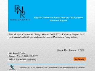 Global Condensate Pump Industry 2016 Market
Research Report
Mr. Sunny Denis
Contact No.:+1-888-631-6977
sales@researchnreports.com
The Global Condensate Pump Market 2016-2021 Research Report is a
professional and in-depth study on the current Condensate Pump industry.
Single User License: $ 2800
“Knowledge is Power” as we all have known but in today’s time that is not sufficient, the right application of knowledge is Intelligence.
 