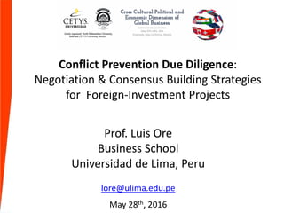 Conflict Prevention Due Diligence:
Negotiation & Consensus Building Strategies
for Foreign-Investment Projects
Prof. Luis Ore
Business School
Universidad de Lima, Peru
lore@ulima.edu.pe
May 28th, 2016
 