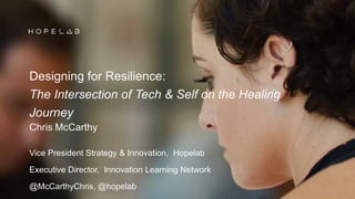 Designing for Resilience:
The Intersection of Tech & Self on the Healing
Journey
Chris McCarthy
Vice President Strategy & Innovation, Hopelab
Executive Director, Innovation Learning Network
@McCarthyChris, @hopelab
 