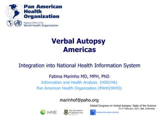 Verbal Autopsy  Americas Integration into National Health Information System Global Congress on Verbal Autopsy: State of the Science 15-17 February, 2011, Bali, Indonesia  Fatima Marinho MD, MPH, PhD Information and Health Analysis  (HSD/HA) Pan American Health Organization (PAHO/WHO) [email_address] 