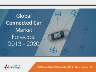 Global Connected Car Market 
Forecast 
2013 -2020 
Published Date: 26 November 2014 No. of pages : 141  