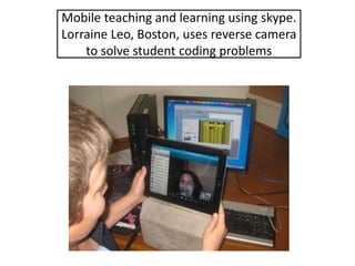 Mobile teaching and learning using skype.
Lorraine Leo, Boston, uses reverse camera
to solve student coding problems
 
