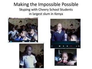 Making the Impossible Possible
Skyping with Cheery School Students
in largest slum in Kenya
 