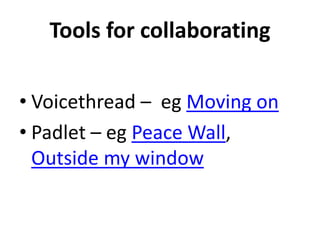 Tools for collaborating
• Voicethread – eg Moving on
• Padlet – eg Peace Wall,
Outside my window
 