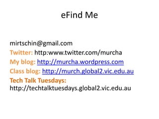 eFind Me
mirtschin@gmail.com
Twitter: http:www.twitter.com/murcha
My blog: http://murcha.wordpress.com
Class blog: http://murch.global2.vic.edu.au
Tech Talk Tuesdays:
http://techtalktuesdays.global2.vic.edu.au
 