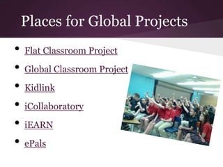 Places for Global Projects
• Flat Classroom Project
• Global Classroom Project
• Kidlink
• iCollaboratory
• iEARN
• ePals
 