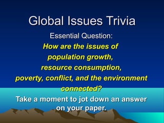 Global Issues Trivia
Essential Question:
How are the issues of
population growth,
resource consumption,
poverty, conflict, and the environment
connected?
Take a moment to jot down an answer
on your paper.

 
