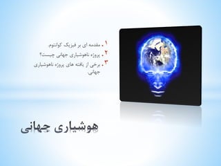 . 1 مقدمه ای بر فیزیک کوانتوم. 
. 2 پروژه ناهوشیاری جهانی چیست؟ 
. 3 برخی از یافته های پروژه ناهوشیاری 
جهانی. 
 