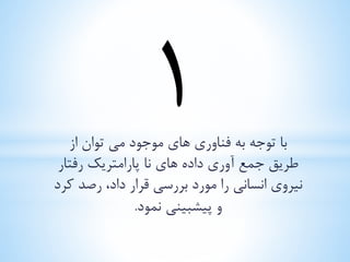 با توجه به فناوری های موجود می توان از 
طریق جمع آوری داده های نا پارامتریک رفتار 
نیروی انسانی را مورد بررسی قرار داد، رصد کرد 
و پیشبینی نمود. 
 