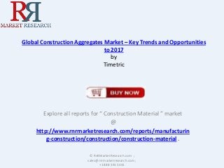 Global Construction Aggregates Market – Key Trends and Opportunities
to 2017
by
Timetric

Explore all reports for “ Construction Material ” market
@
http://www.rnrmarketresearch.com/reports/manufacturin
g-construction/construction/construction-material .
© RnRMarketResearch.com ;
sales@rnrmarketresearch.com ;
+1 888 391 5441

 