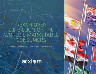 REACH OVER
2.5 BILLION OF THE
WORLD’S MARKETABLE
CONSUMERS
EXPAND YOUR AUDIENCES WITH GLOBAL CONSUMER DATA
 