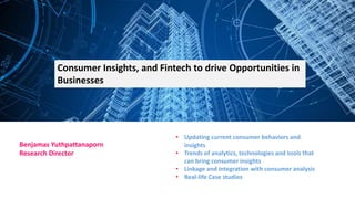 Consumer Insights, and Fintech to drive Opportunities in
Businesses
• Updating current consumer behaviors and
insights
• Trends of analytics, technologies and tools that
can bring consumer insights
• Linkage and integration with consumer analysis
• Real-life Case studies
Benjamas Yuthpattanaporn
Research Director
 