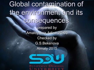 Global contamination of
the environment and its
consequences
prepared by
Amaldykova Adina 2C-03
Checked by
G.S.Bekenova
Almaty 2015
 