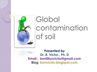 Global
    contamination
    of soil
           Presented by
        Dr. B. Victor., Ph. D
Email : bonfiliusvictor@gmail.com
  Blog: bonvictor.blogspot.com
 